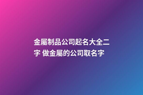 金屬制品公司起名大全二字 做金屬的公司取名字-第1張-公司起名-玄機派